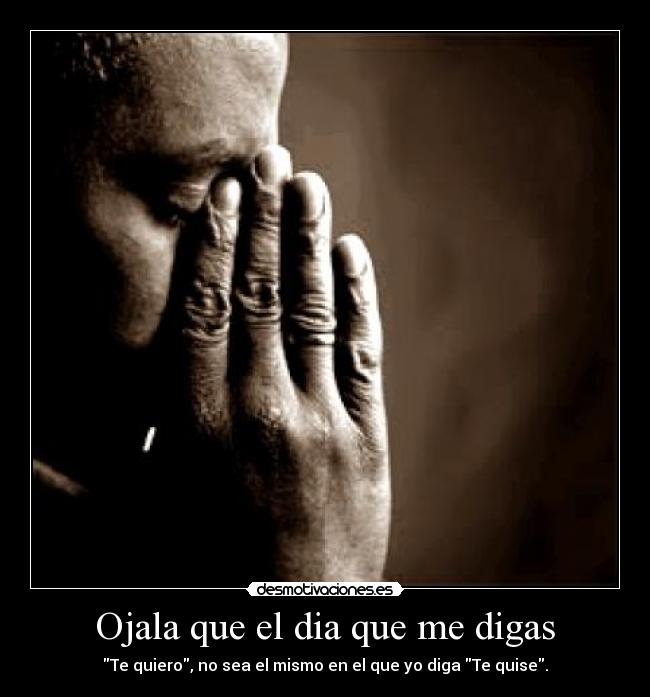 Ojala que el dia que me digas - Te quiero, no sea el mismo en el que yo diga Te quise.