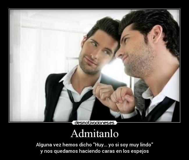Admitanlo - Alguna vez hemos dicho Huy... yo si soy muy lindo
y nos quedamos haciendo caras en los espejos