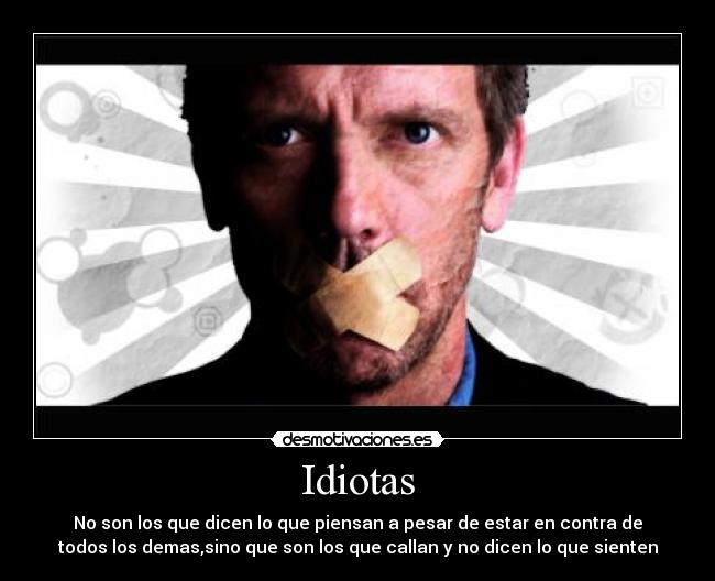 Idiotas - No son los que dicen lo que piensan a pesar de estar en contra de
todos los demas,sino que son los que callan y no dicen lo que sienten