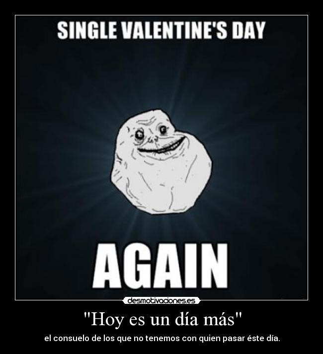 Hoy es un día más - el consuelo de los que no tenemos con quien pasar éste día.