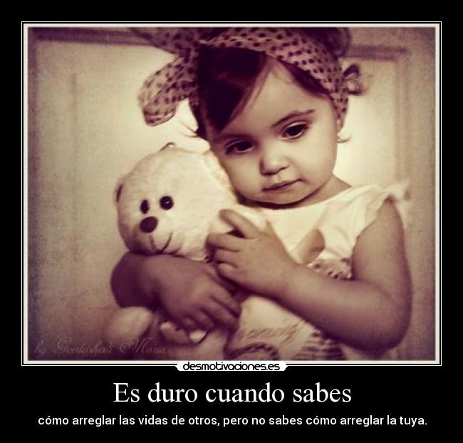 Es duro cuando sabes - cómo arreglar las vidas de otros, pero no sabes cómo arreglar la tuya.