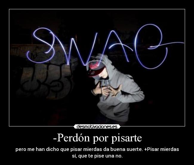 -Perdón por pisarte - pero me han dicho que pisar mierdas da buena suerte. +Pisar mierdas
sí, que te pise una no.