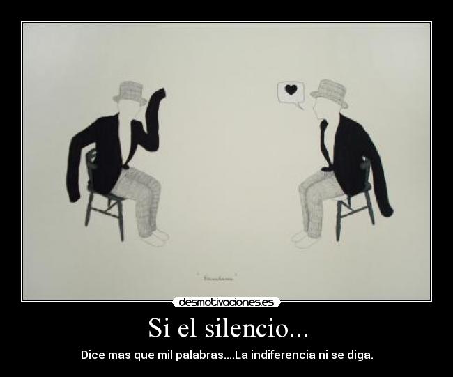 Si el silencio... - Dice mas que mil palabras....La indiferencia ni se diga.