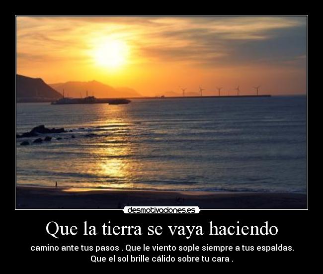 Que la tierra se vaya haciendo - camino ante tus pasos . Que le viento sople siempre a tus espaldas.
Que el sol brille cálido sobre tu cara .