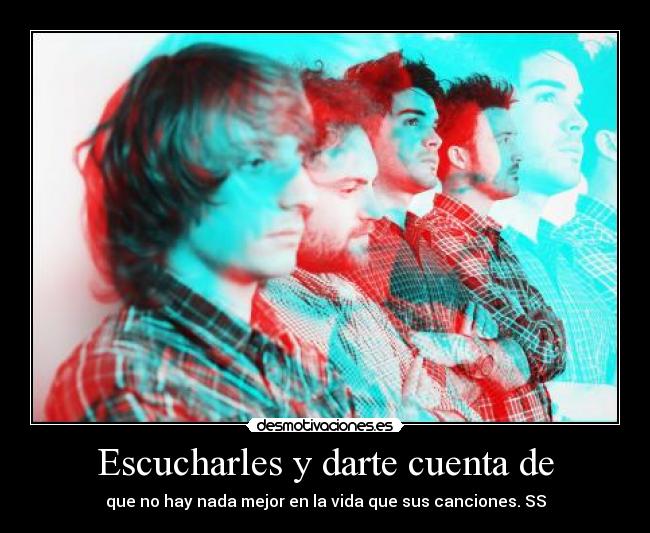 Escucharles y darte cuenta de - que no hay nada mejor en la vida que sus canciones. SS
