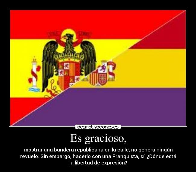 Es gracioso, - mostrar una bandera republicana en la calle, no genera ningún
revuelo. Sin embargo, hacerlo con una Franquista, sí. ¿Dónde está
la libertad de expresión?