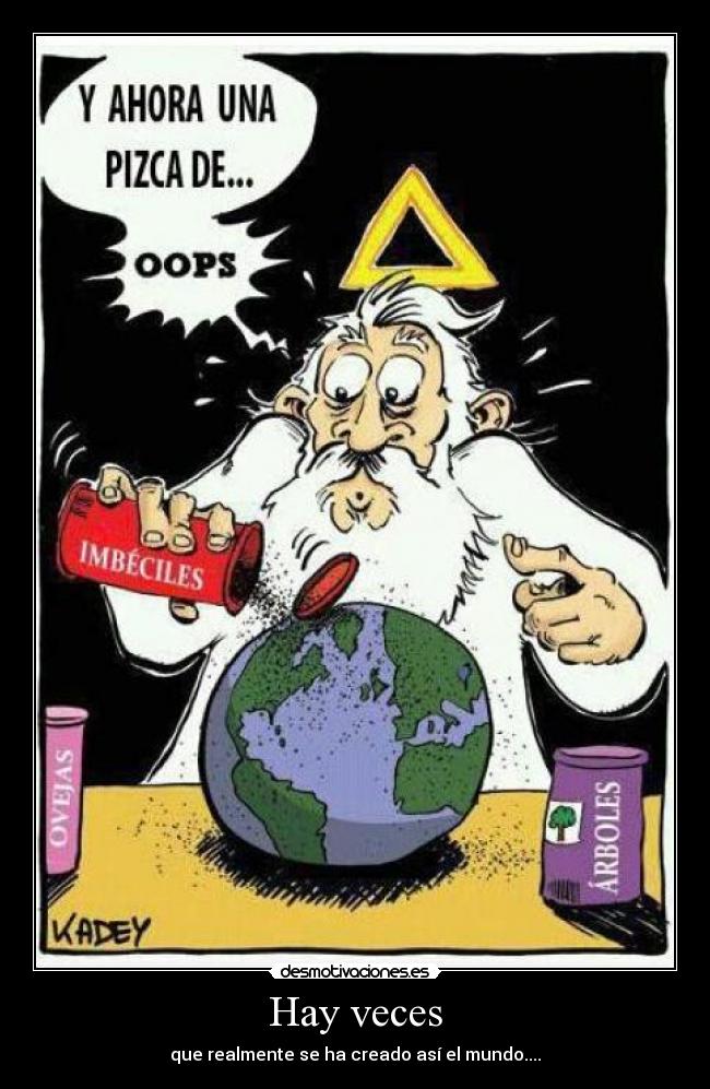 Hay veces - que realmente se ha creado así el mundo....