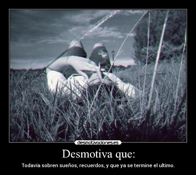 Desmotiva que: - Todavía sobren sueños, recuerdos, y que ya se termine el ultimo.
