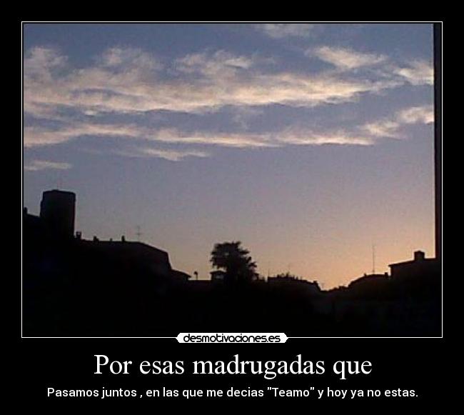 Por esas madrugadas que - Pasamos juntos , en las que me decias Teamo y hoy ya no estas.