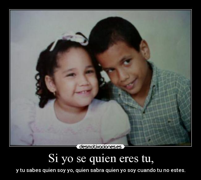 Si yo se quien eres tu, - y tu sabes quien soy yo, quien sabra quien yo soy cuando tu no estes.