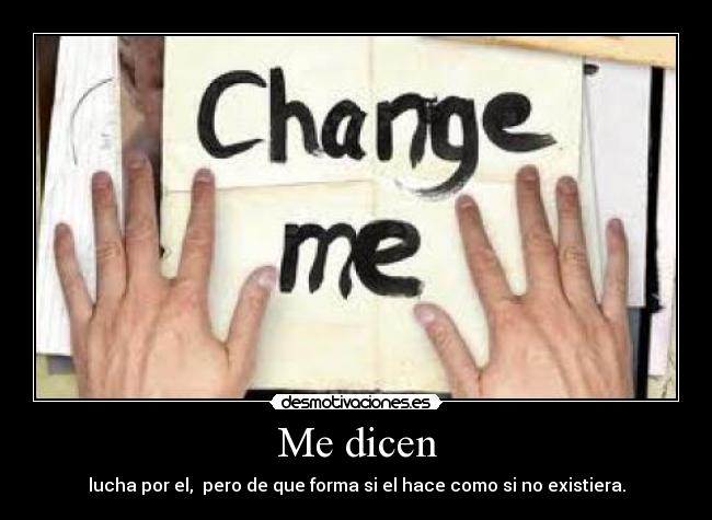 Me dicen - lucha por el, pero de que forma si el hace como si no existiera.