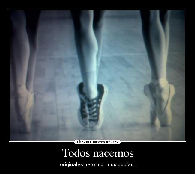 Todos nacemos - originales pero morimos copias .
