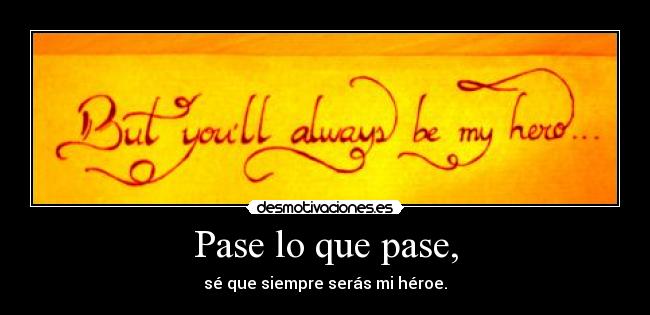 Pase lo que pase, - sé que siempre serás mi héroe.