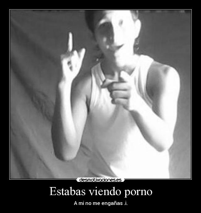 Estabas viendo porno - A mi no me engañas .i.