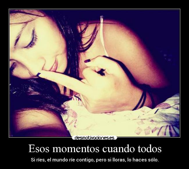 Esos momentos cuando todos - Si ríes, el mundo ríe contigo, pero si lloras, lo haces sólo.