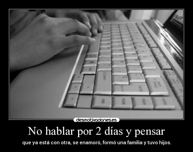 No hablar por 2 días y pensar - que ya está con otra, se enamoró, formó una familia y tuvo hijos.