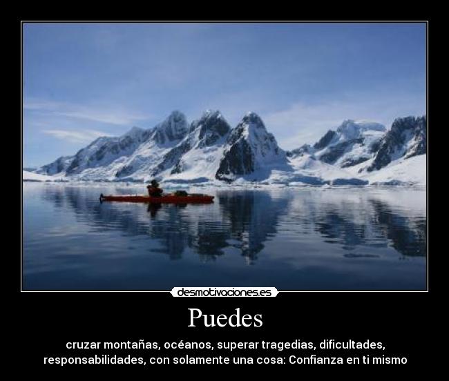 Puedes - cruzar montañas, océanos, superar tragedias, dificultades,
responsabilidades, con solamente una cosa: Confianza en ti mismo