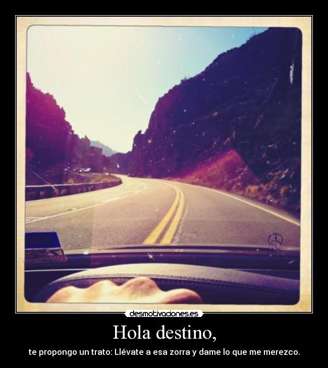 Hola destino, - te propongo un trato: Llévate a esa zorra y dame lo que me merezco.