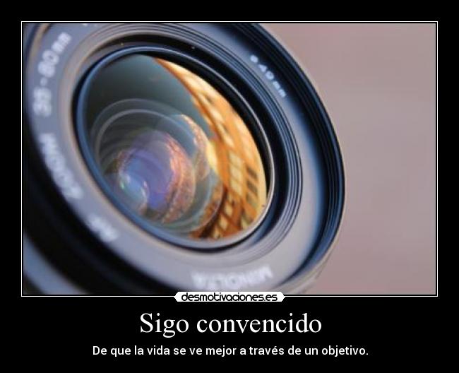 Sigo convencido - De que la vida se ve mejor a través de un objetivo.