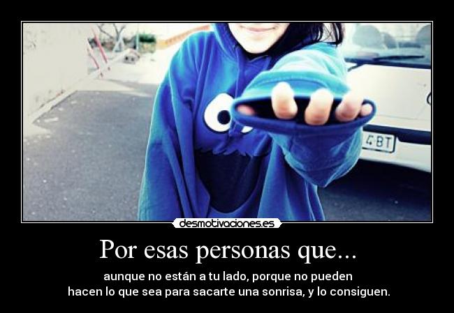 Por esas personas que... - aunque no están a tu lado, porque no pueden
 hacen lo que sea para sacarte una sonrisa, y lo consiguen.