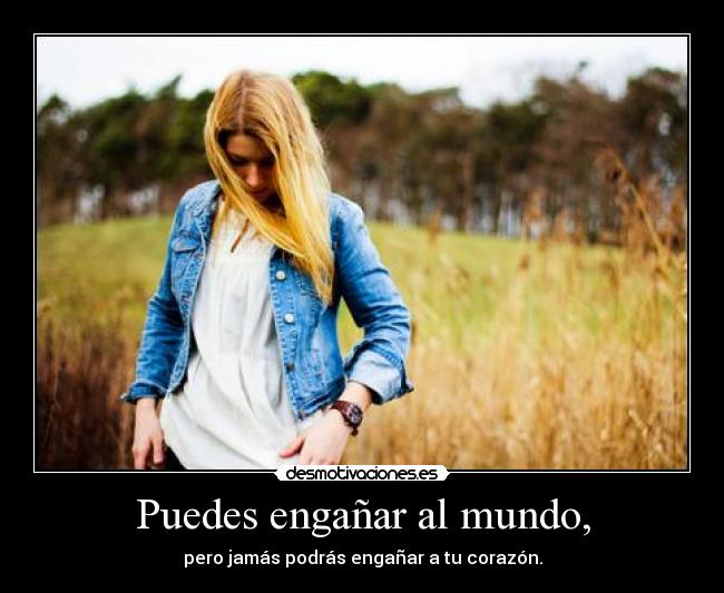 Puedes engañar al mundo, - pero jamás podrás engañar a tu corazón.