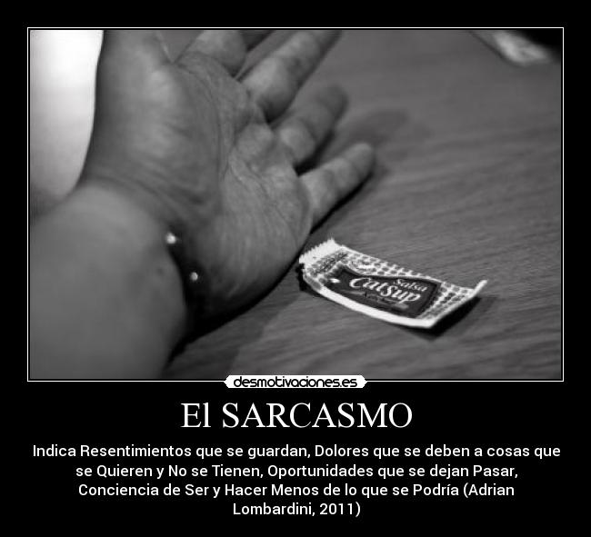 El SARCASMO - Indica Resentimientos que se guardan, Dolores que se deben a cosas que
se Quieren y No se Tienen, Oportunidades que se dejan Pasar,
Conciencia de Ser y Hacer Menos de lo que se Podría (Adrian
Lombardini, 2011)