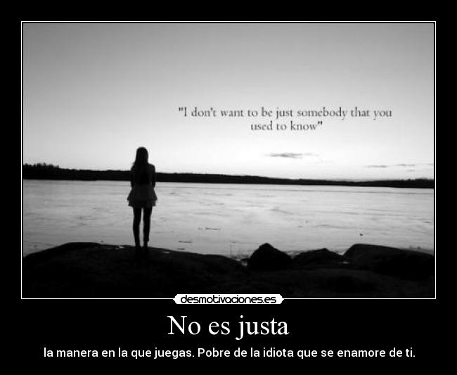 No es justa - la manera en la que juegas. Pobre de la idiota que se enamore de ti.
