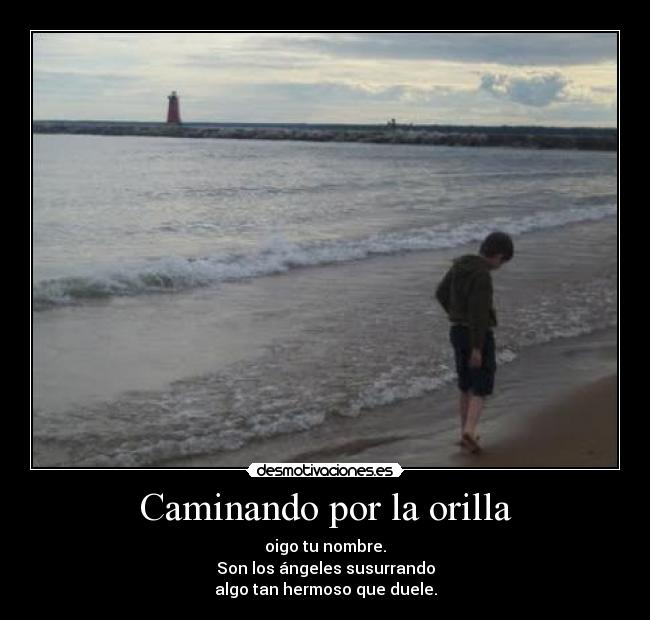 Caminando por la orilla - oigo tu nombre.
Son los ángeles susurrando
algo tan hermoso que duele.