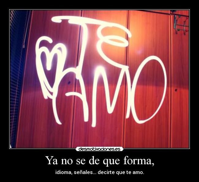 Ya no se de que forma, - idioma, señales... decirte que te amo.