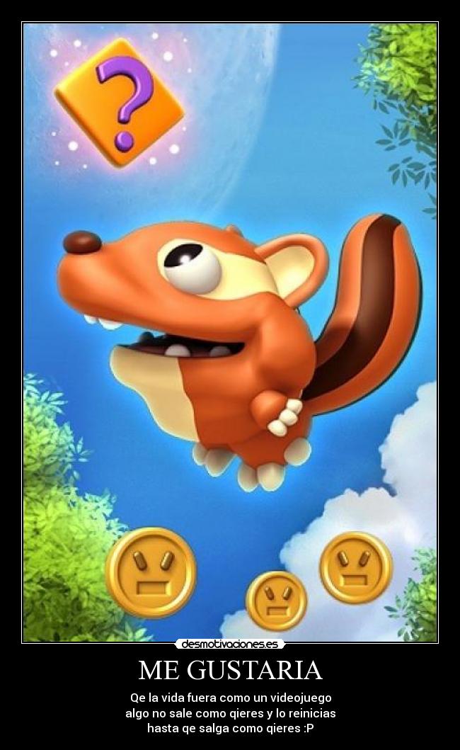 ME GUSTARIA - Qe la vida fuera como un videojuego
algo no sale como qieres y lo reinicias
hasta qe salga como qieres :P
