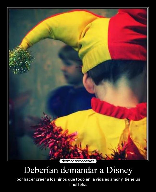 Deberían demandar a Disney - por hacer creer a los niños que todo en la vida es amor y tiene un final feliz.