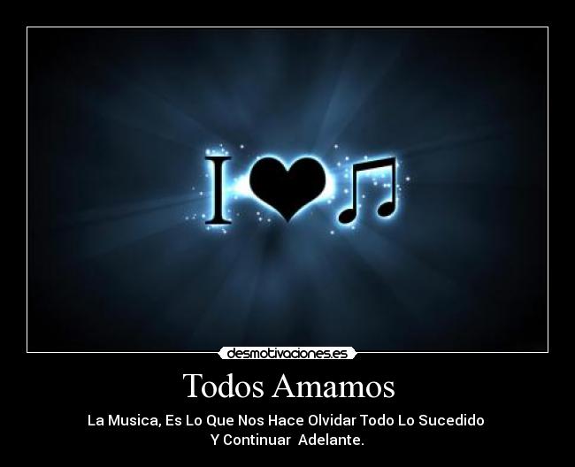 Todos Amamos - La Musica, Es Lo Que Nos Hace Olvidar Todo Lo Sucedido 
Y Continuar  Adelante.