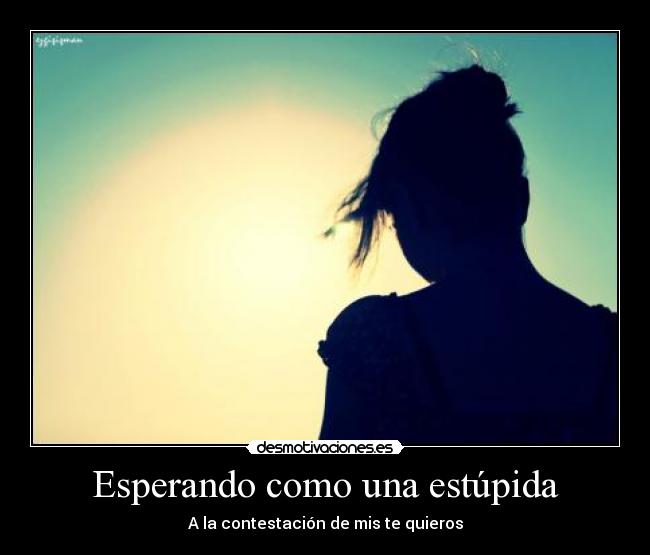Esperando como una estúpida - A la contestación de mis te quieros
