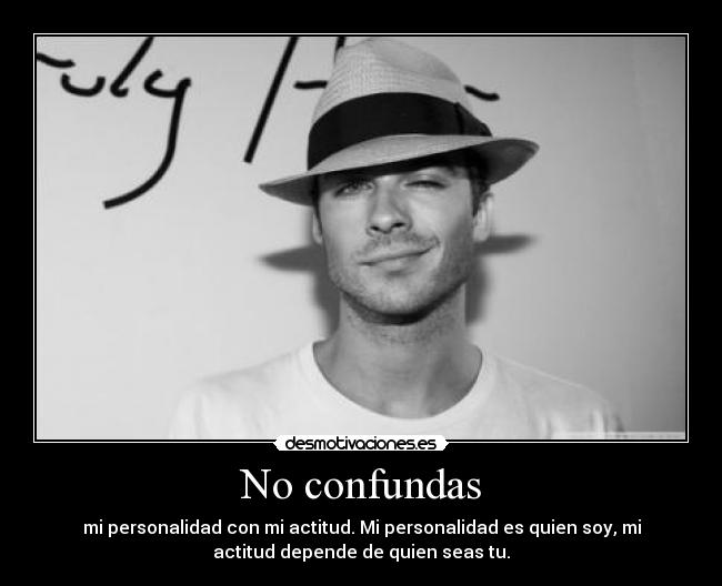 No confundas - mi personalidad con mi actitud. Mi personalidad es quien soy, mi
actitud depende de quien seas tu.