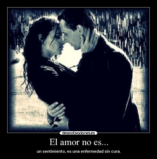 El amor no es... - un sentimiento, es una enfermedad sin cura.