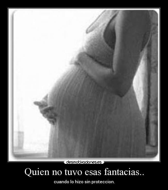 Quien no tuvo esas fantacias.. - cuando lo hizo sin proteccion.