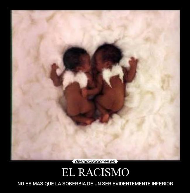 EL RACISMO - NO ES MAS QUE LA SOBERBIA DE UN SER EVIDENTEMENTE INFERIOR