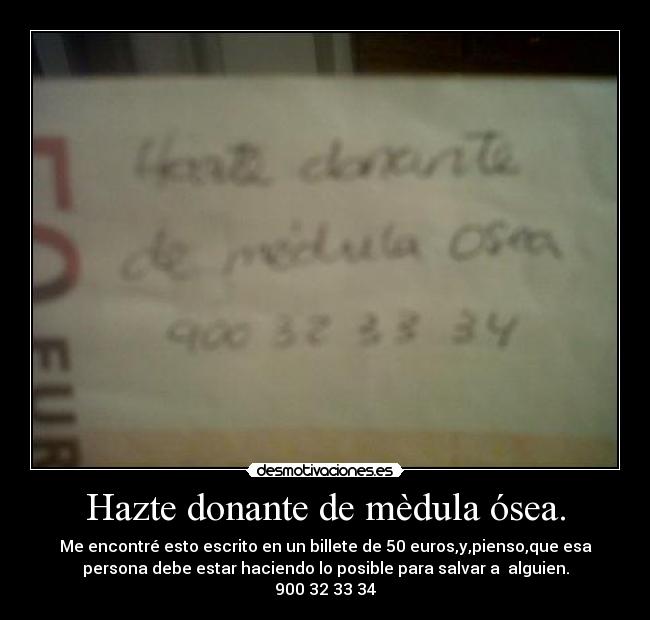 Hazte donante de mèdula ósea. - Me encontré esto escrito en un billete de 50 euros,y,pienso,que esa
persona debe estar haciendo lo posible para salvar a alguien.
900 32 33 34