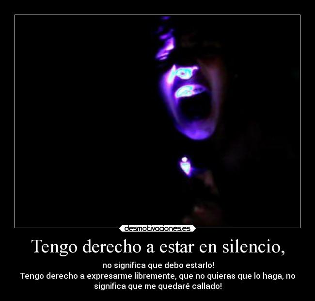 Tengo derecho a estar en silencio, - no significa que debo estarlo!
Tengo derecho a expresarme libremente, que no quieras que lo haga, no
significa que me quedaré callado!