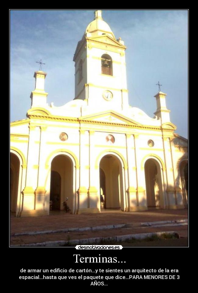 Terminas... - de armar un edificio de cartón...y te sientes un arquitecto de la era
espacial...hasta que ves el paquete que dice...PARA MENORES DE 3
AÑOS...