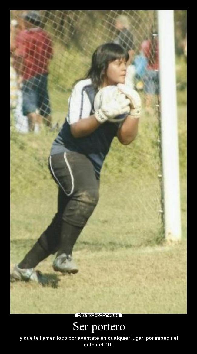 Ser portero - y que te llamen loco por aventate en cualquier lugar, por impedir el grito del GOL