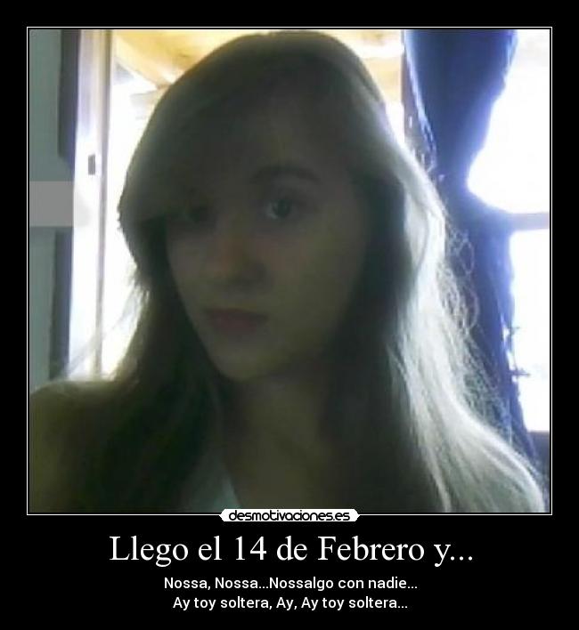 Llego el 14 de Febrero y... - Nossa, Nossa...Nossalgo con nadie...
Ay toy soltera, Ay, Ay toy soltera...