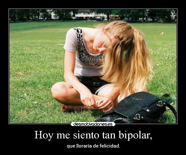 Hoy me siento tan bipolar, -