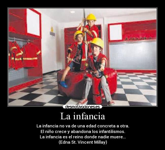 La infancia - La infancia no va de una edad concreta a otra.
El niño crece y abandona los infantilismos.
La infancia es el reino donde nadie muere...
(Edna St. Vincent Millay)