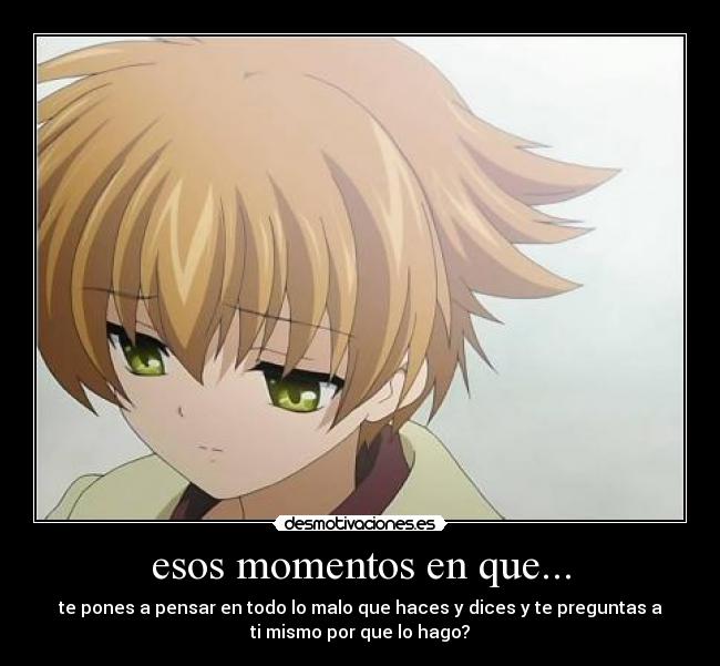 esos momentos en que... - te pones a pensar en todo lo malo que haces y dices y te preguntas a
ti mismo por que lo hago?