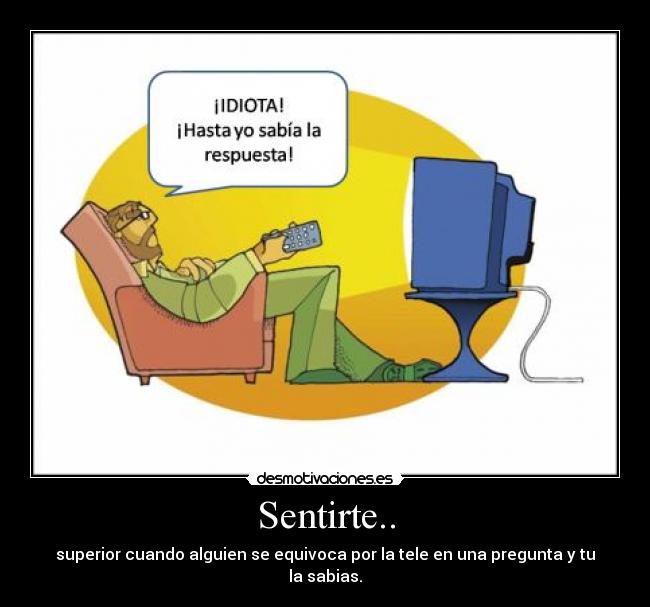 Sentirte.. - superior cuando alguien se equivoca por la tele en una pregunta y tu la sabias.