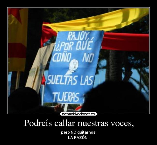 Podreís callar nuestras voces, - pero NO quitarnos
LA RAZÓN !