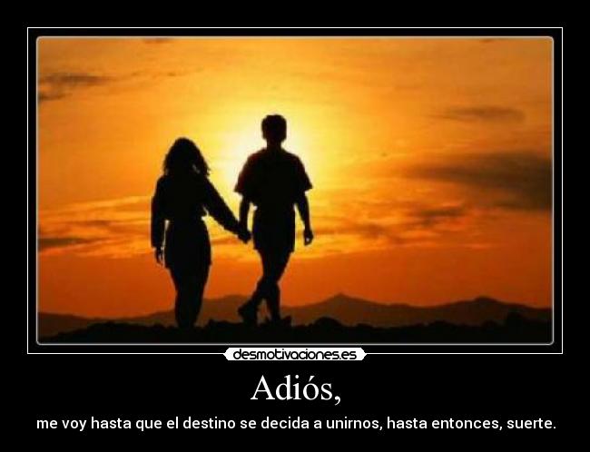 Adiós, - me voy hasta que el destino se decida a unirnos, hasta entonces, suerte.