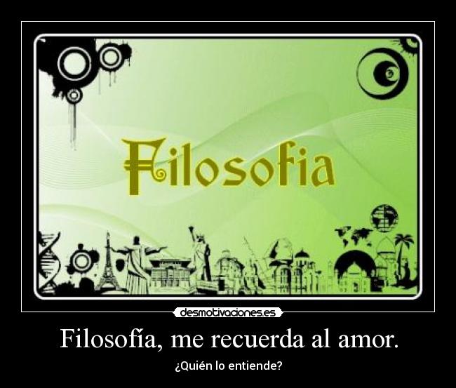 Filosofía, me recuerda al amor. - ¿Quién lo entiende?