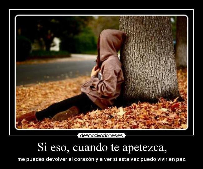 Si eso, cuando te apetezca, - me puedes devolver el corazón y a ver si esta vez puedo vivir en paz.
